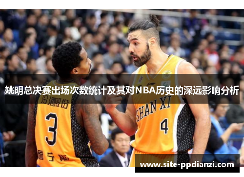 姚明总决赛出场次数统计及其对NBA历史的深远影响分析