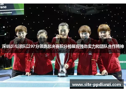 深圳乒乓球队以97分领跑总决赛积分榜展现强劲实力和团队合作精神