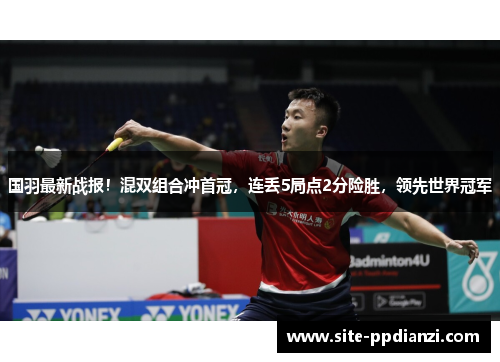 国羽最新战报！混双组合冲首冠，连丢5局点2分险胜，领先世界冠军