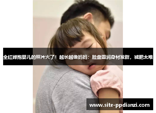 全红婵抱婴儿的照片火了！越长越像妈妈：脸盘圆润身材发胖，减肥太难