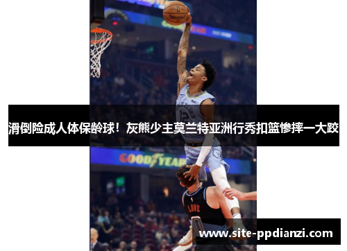 滑倒险成人体保龄球！灰熊少主莫兰特亚洲行秀扣篮惨摔一大跤