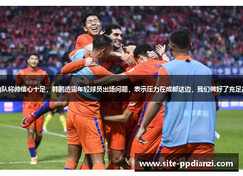 泰山队将帅信心十足，韩鹏透露年轻球员出场问题，表示压力在成都这边，我们做好了充足准备