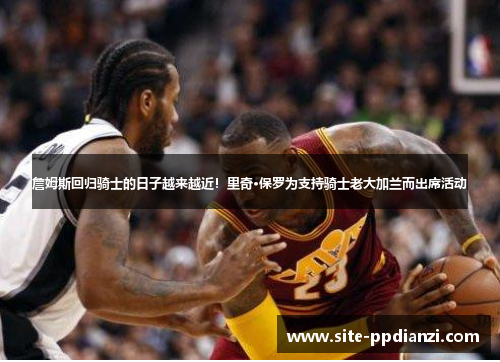 詹姆斯回归骑士的日子越来越近!里奇·保罗为支持骑士老大加兰而出席活动