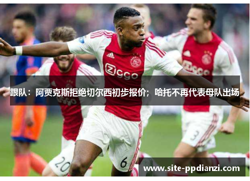 跟队：阿贾克斯拒绝切尔西初步报价；哈托不再代表母队出场