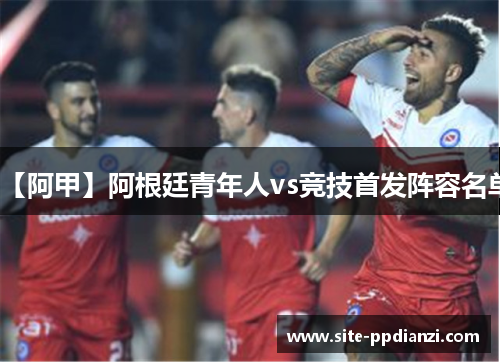 【阿甲】阿根廷青年人vs竞技首发阵容名单